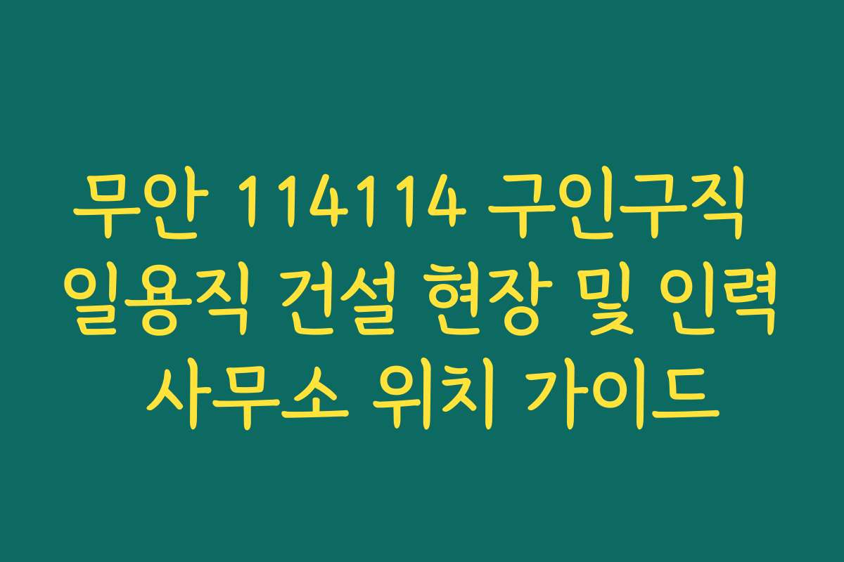 무안 114114 구인구직 일용직 건설 현장 및 인력 사무소 위치 가이드