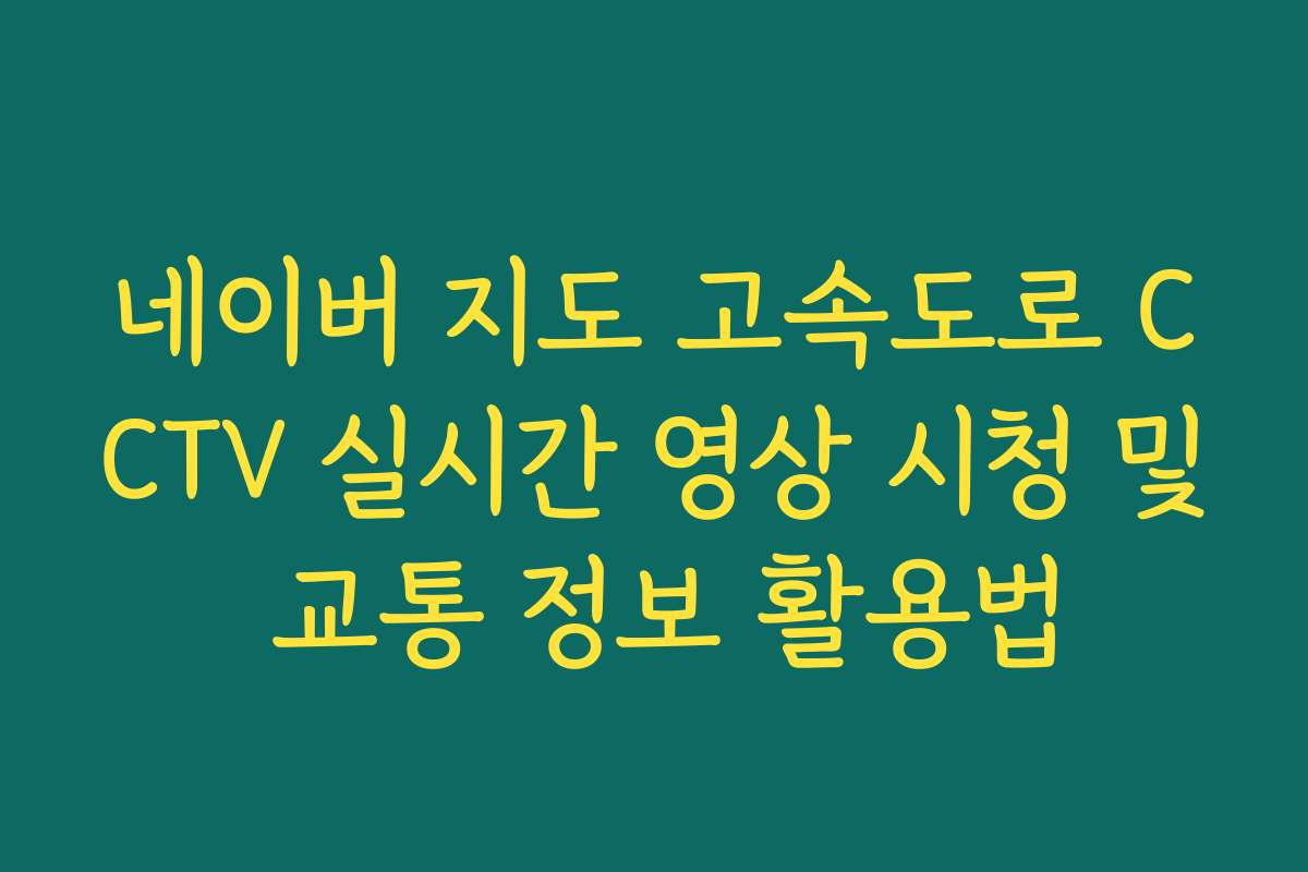 네이버 지도 고속도로 CCTV 실시간 영상 시청 및 교통 정보 활용법