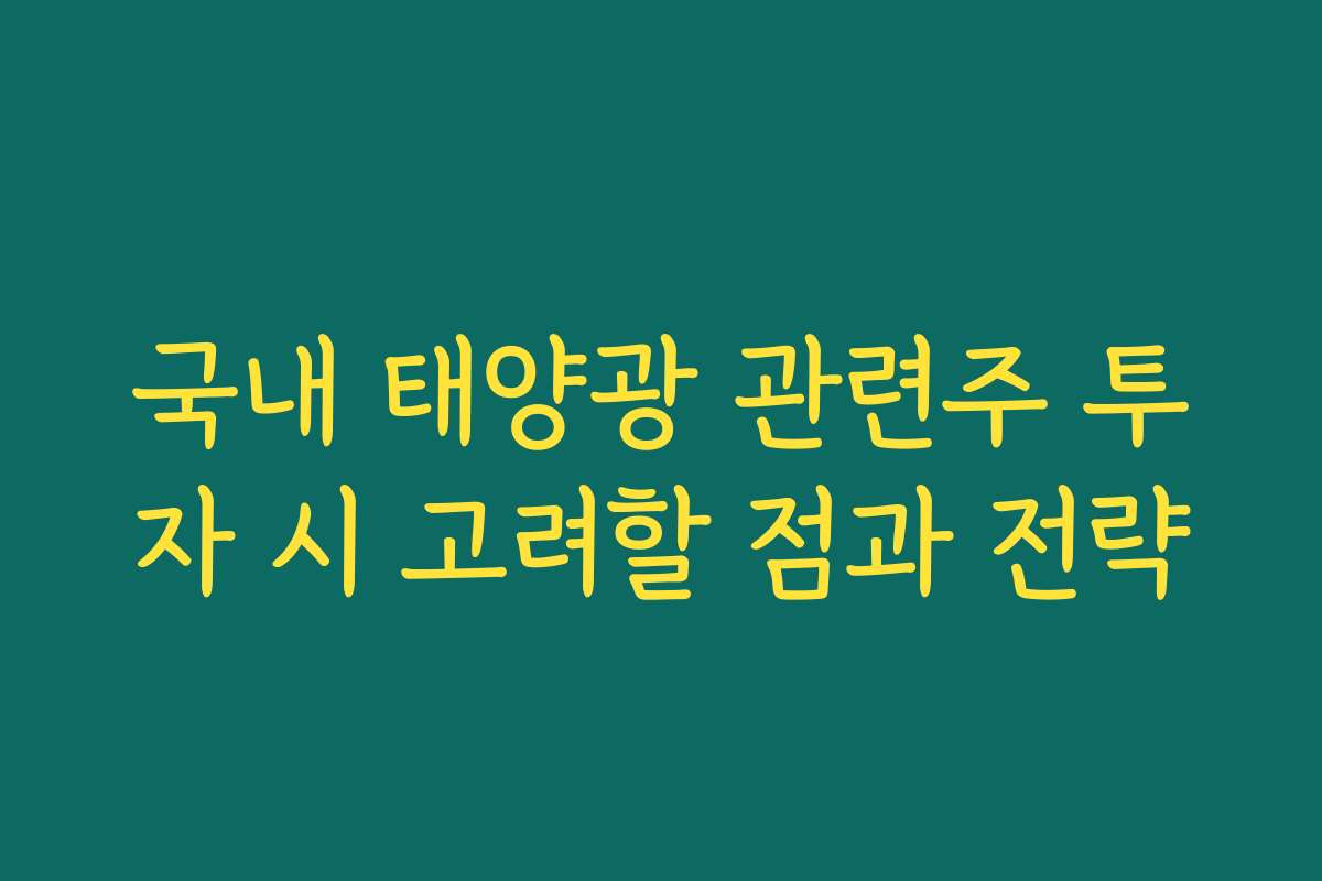 국내 태양광 관련주 투자 시 고려할 점과 전략