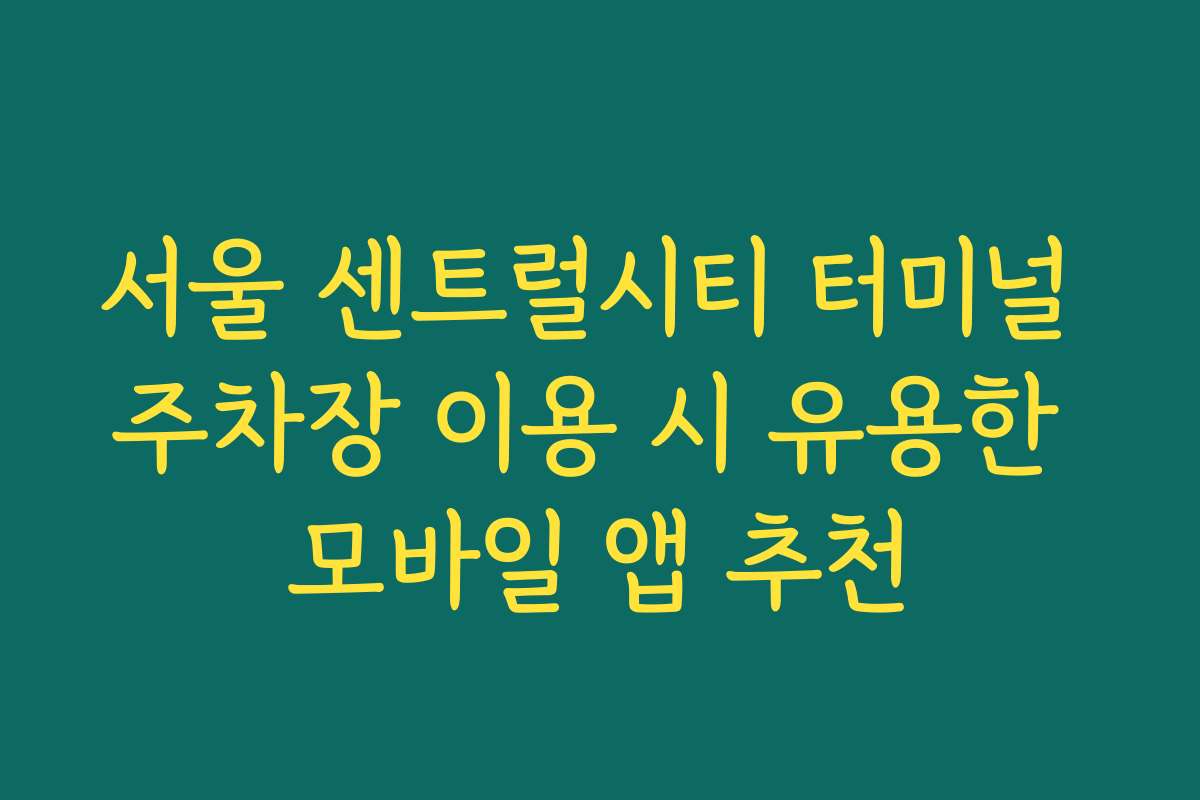 서울 센트럴시티 터미널 주차장 이용 시 유용한 모바일 앱 추천