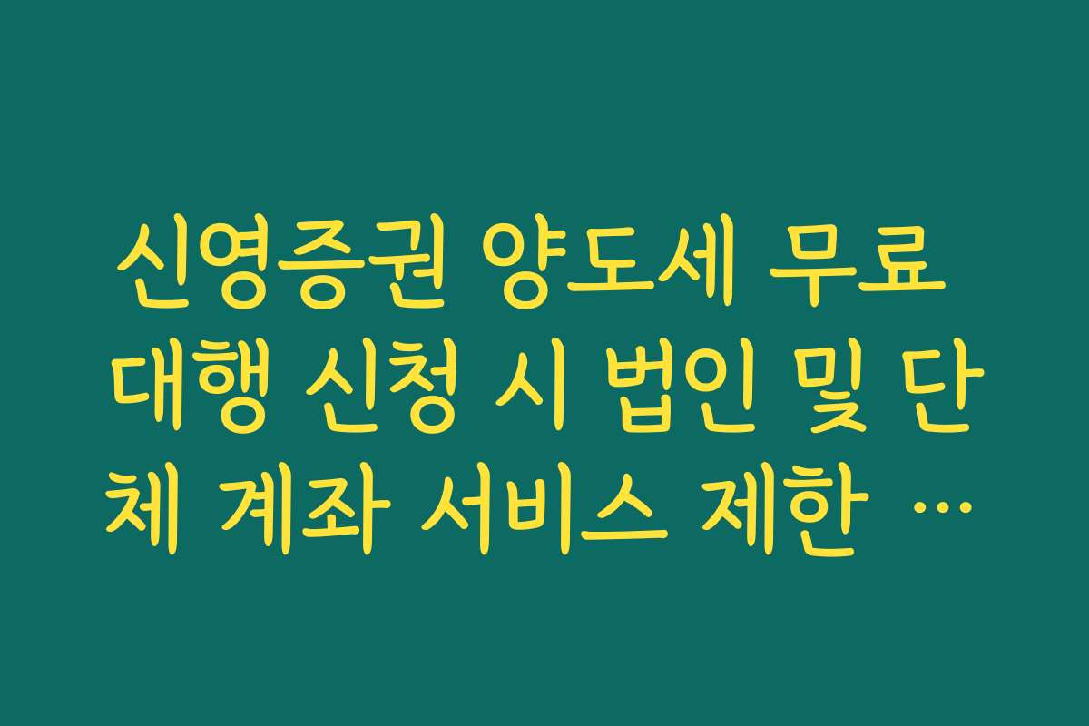 신영증권 양도세 무료 대행 신청 시 법인 및 단체 계좌 서비스 제한 사항
