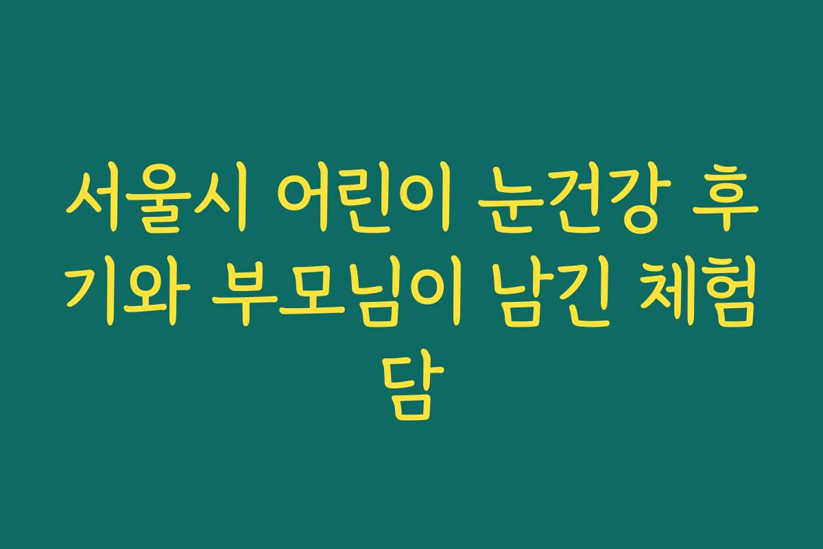 서울시 어린이 눈건강 후기와 부모님이 남긴 체험담