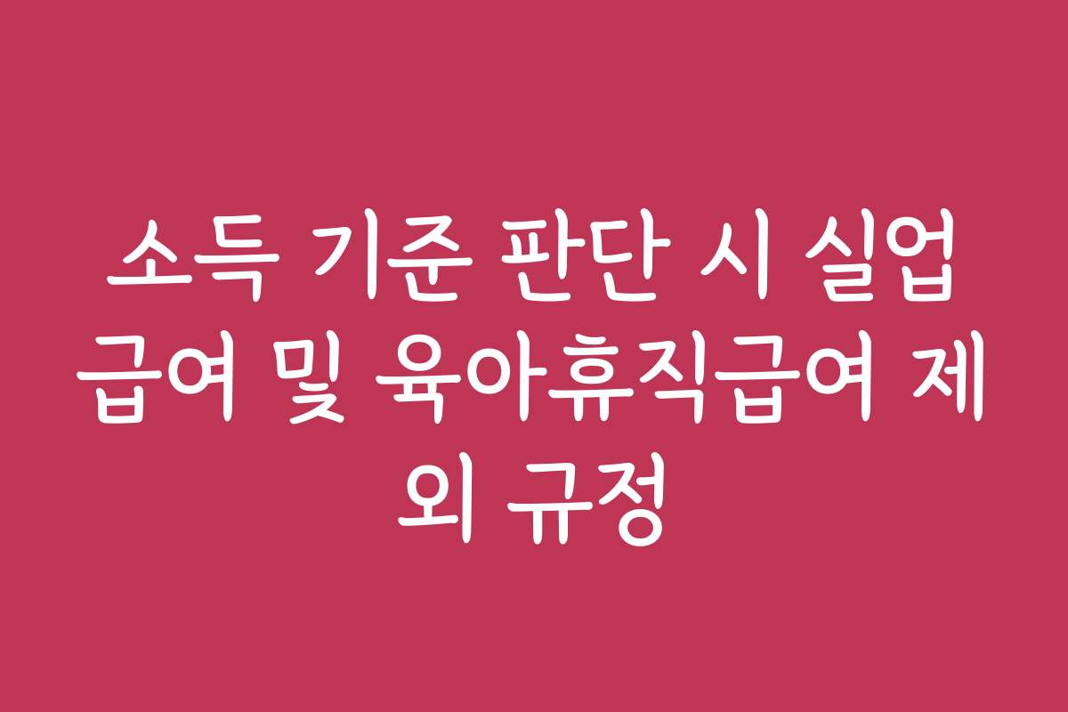 소득 기준 판단 시 실업급여 및 육아휴직급여 제외 규정