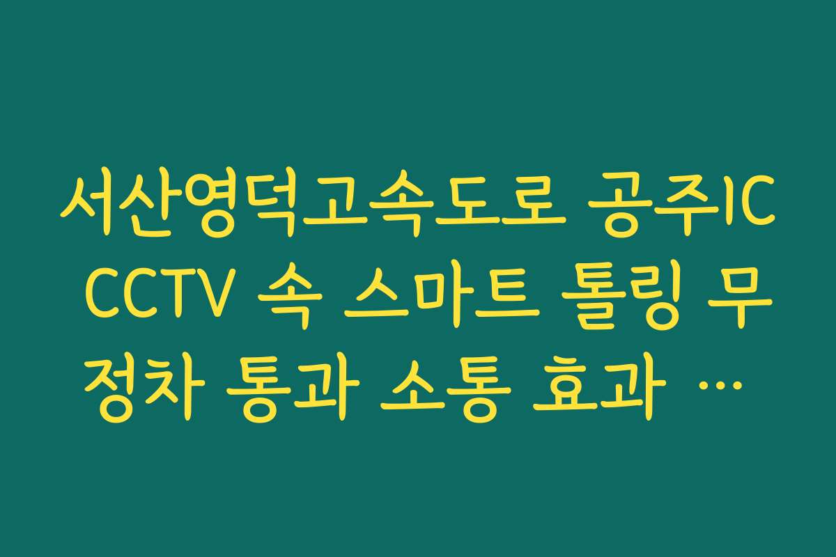 서산영덕고속도로 공주IC CCTV 속 스마트 톨링 무정차 통과 소통 효과 실시간 CCTV 확인 정보