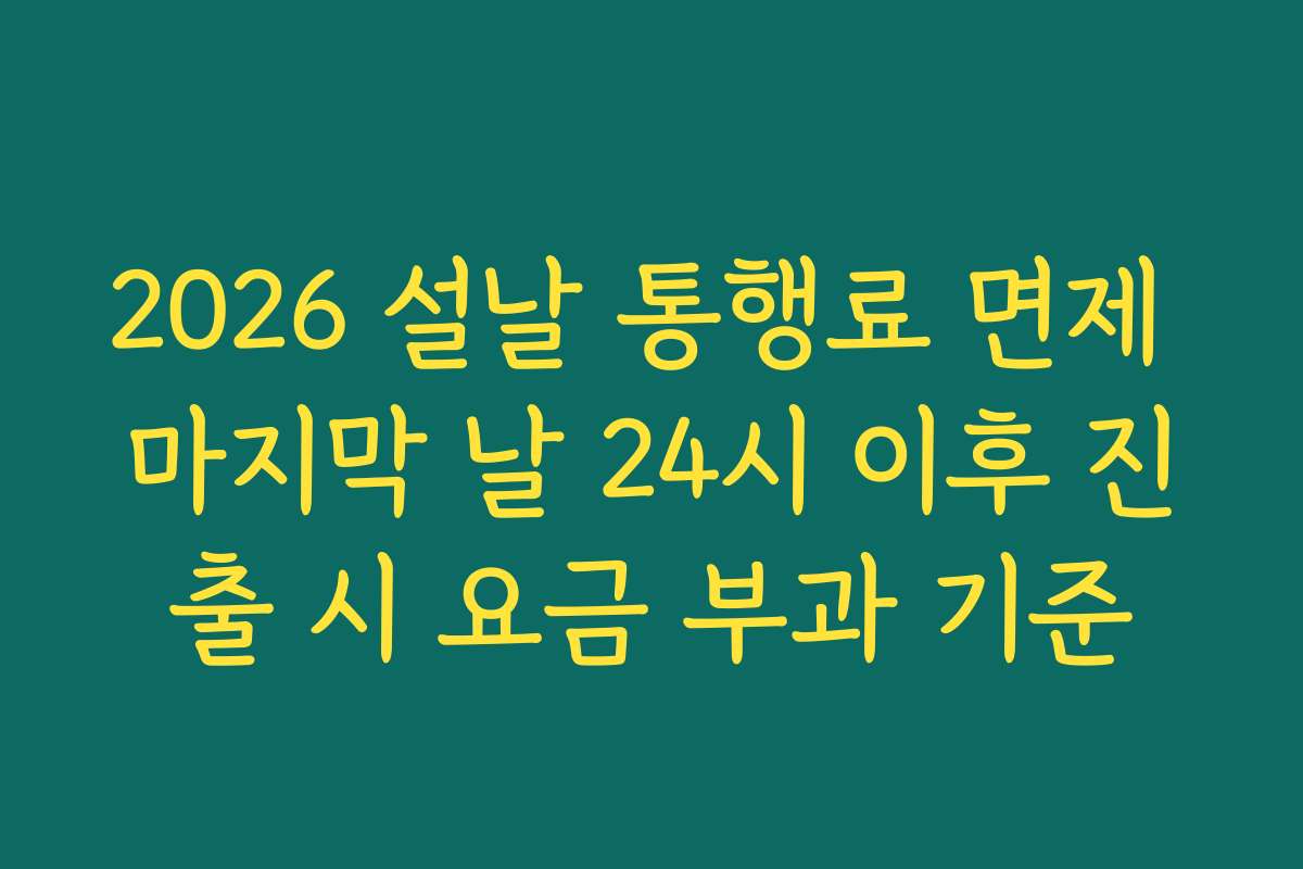 2026 설날 통행료 면제 마지막 날 24시 이후 진출 시 요금 부과 기준