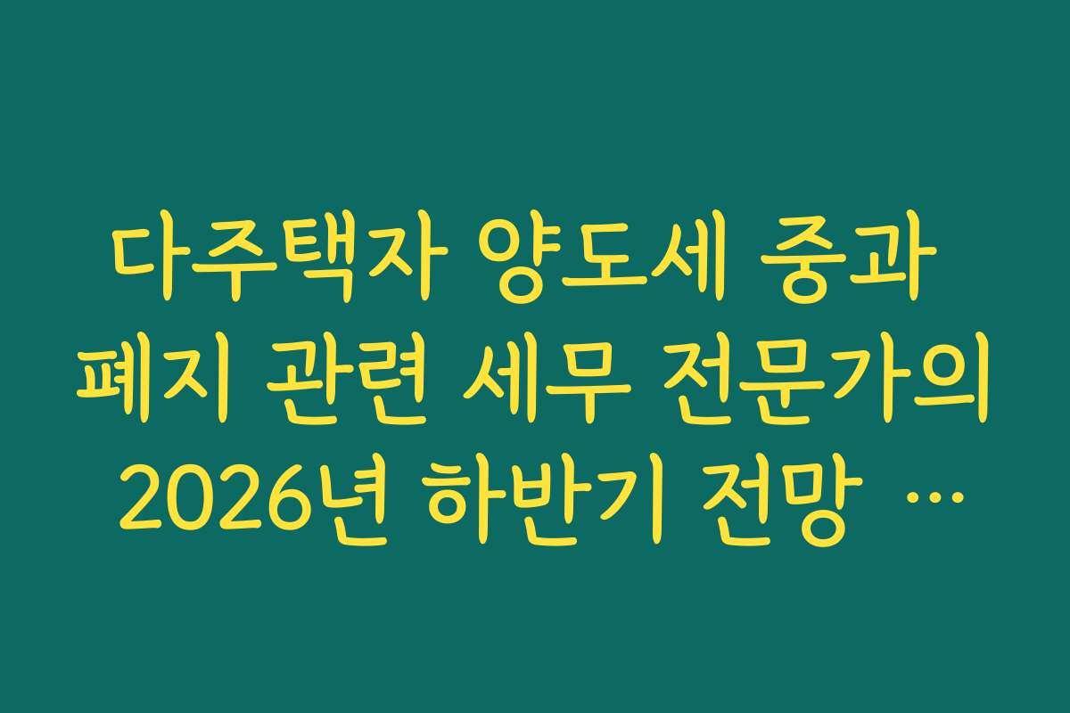 다주택자 양도세 중과 폐지 관련 세무 전문가의 2026년 하반기 전망 리포트