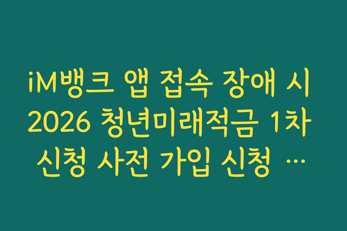 iM뱅크 앱 접속 장애 시 2026 청년미래적금 1차 신청 사전 가입 신청 완료 우회 팁