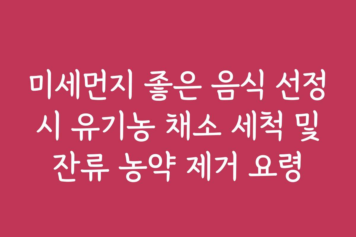 미세먼지 좋은 음식 선정 시 유기농 채소 세척 및 잔류 농약 제거 요령