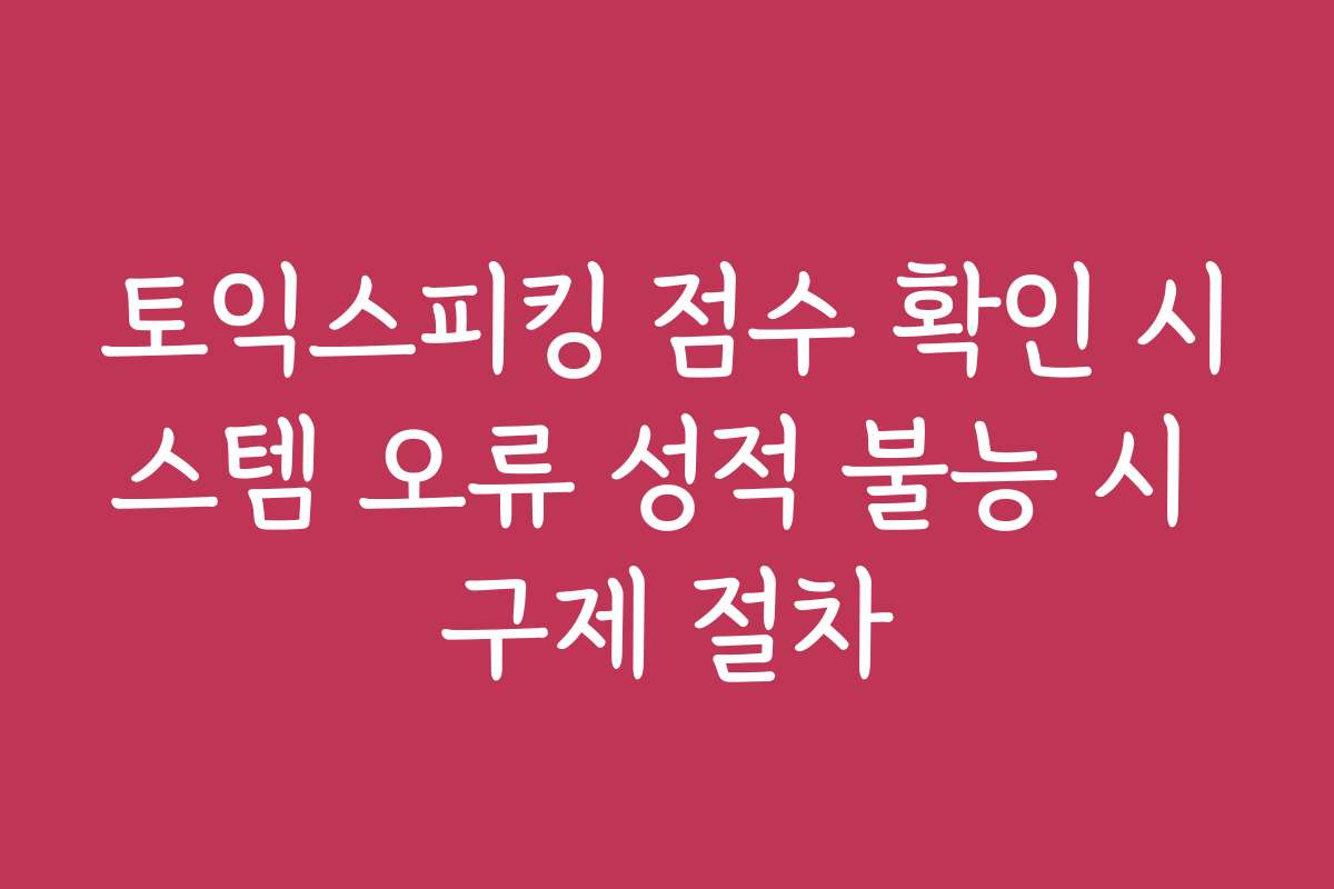 토익스피킹 점수 확인 시스템 오류 성적 불능 시 구제 절차