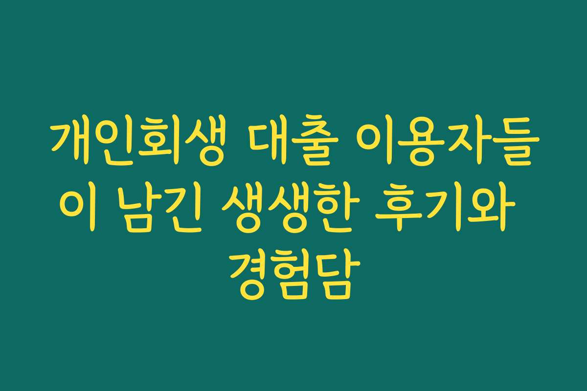 개인회생 대출 이용자들이 남긴 생생한 후기와 경험담