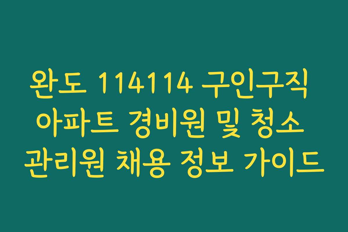 완도 114114 구인구직 아파트 경비원 및 청소 관리원 채용 정보 가이드