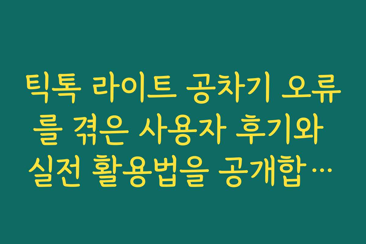 틱톡 라이트 공차기 오류를 겪은 사용자 후기와 실전 활용법을 공개합니다