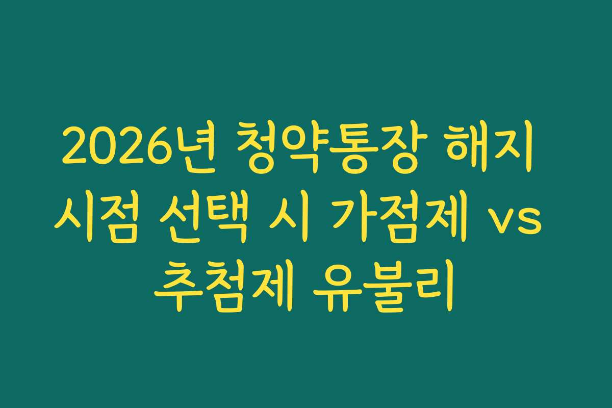 2026년 청약통장 해지 시점 선택 시 가점제 vs 추첨제 유불리