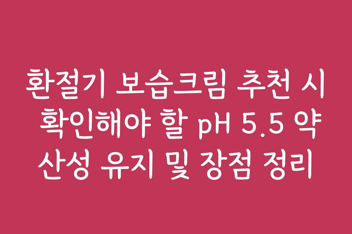 환절기 보습크림 추천 시 확인해야 할 pH 5.5 약산성 유지 및 장점 정리