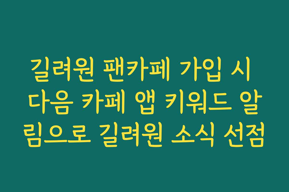 길려원 팬카페 가입 시 다음 카페 앱 키워드 알림으로 길려원 소식 선점