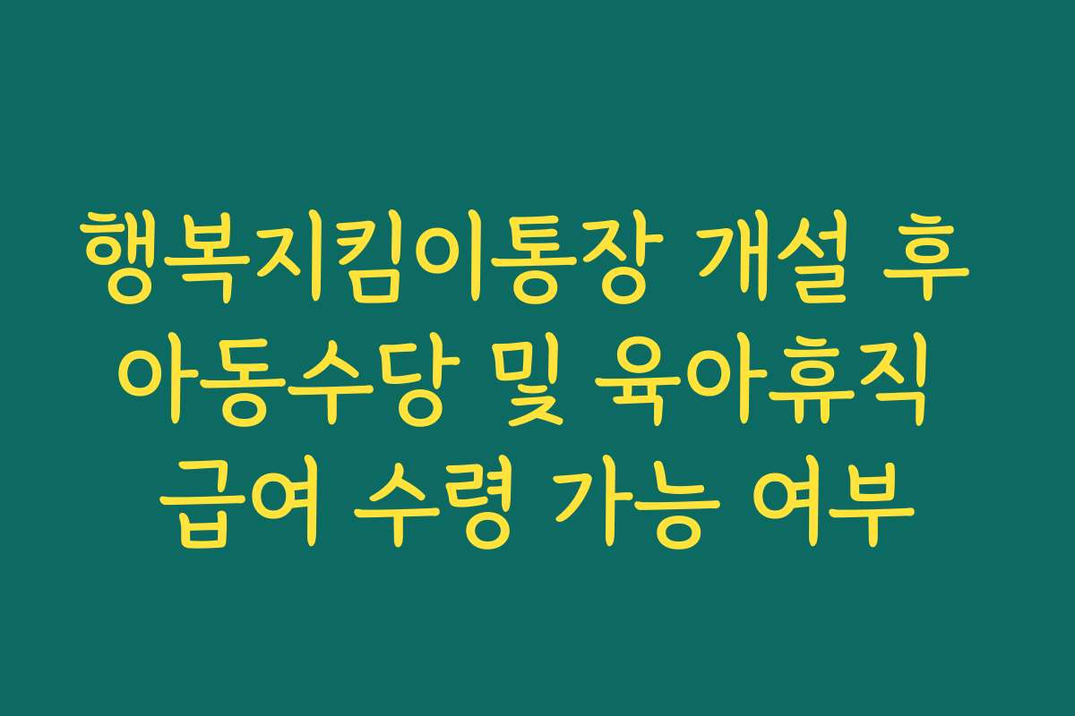 행복지킴이통장 개설 후 아동수당 및 육아휴직 급여 수령 가능 여부