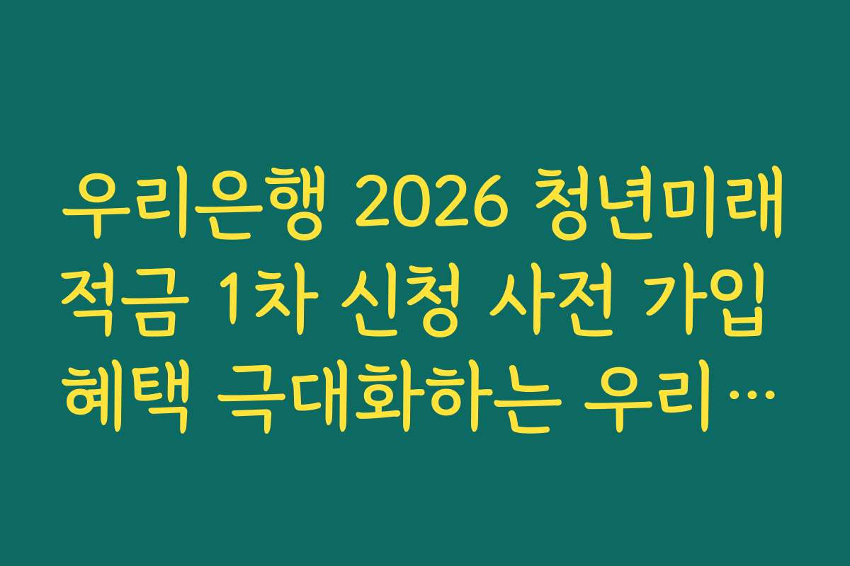 우리은행 2026 청년미래적금 1차 신청 사전 가입 혜택 극대화하는 우리카드 연동 전략