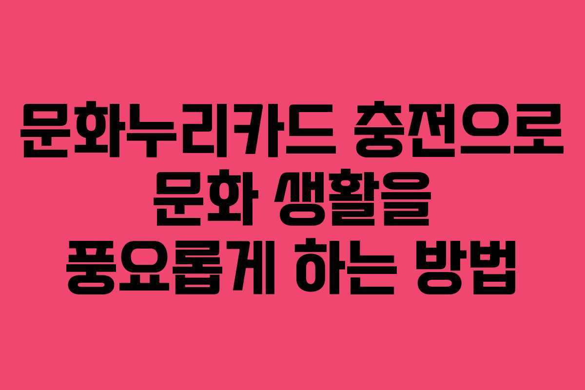 문화누리카드 충전으로 문화 생활을 풍요롭게 하는 방법