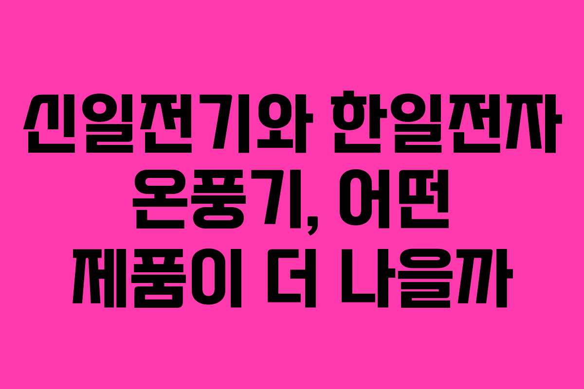 신일전기와 한일전자 온풍기, 어떤 제품이 더 나을까