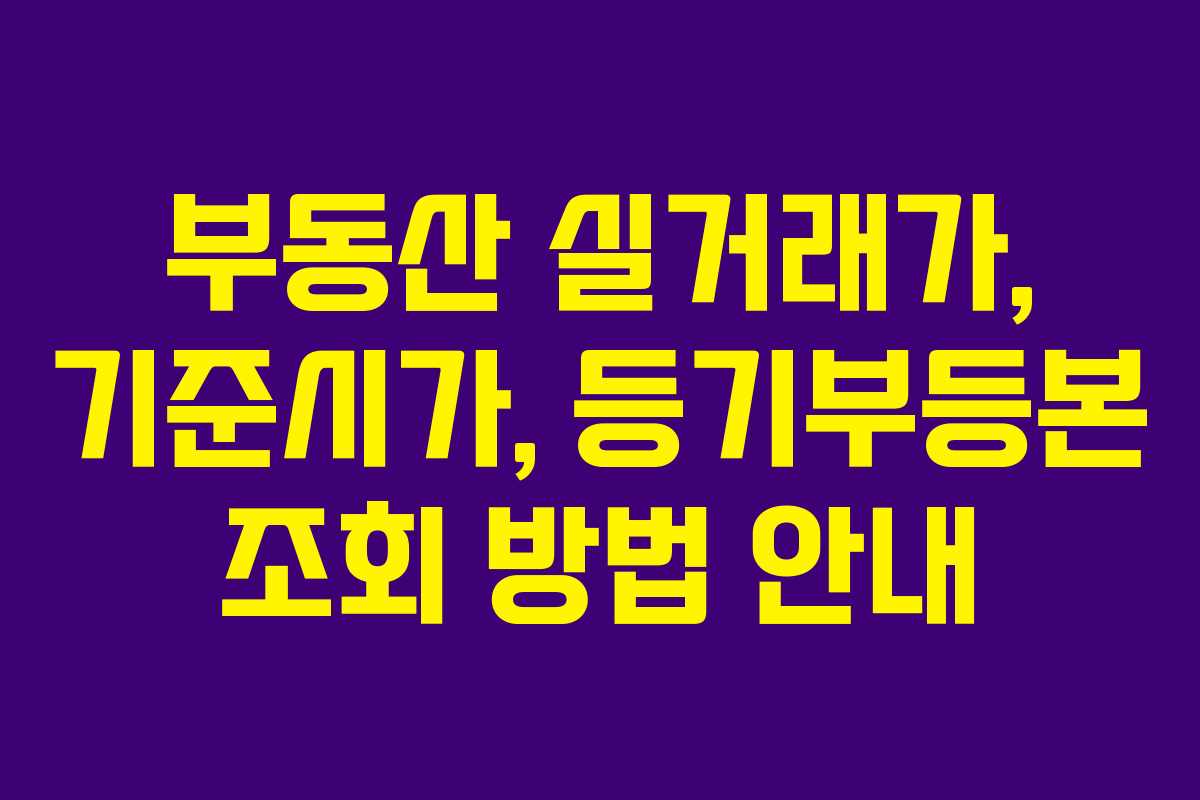 부동산 실거래가, 기준시가, 등기부등본 조회 방법 안내