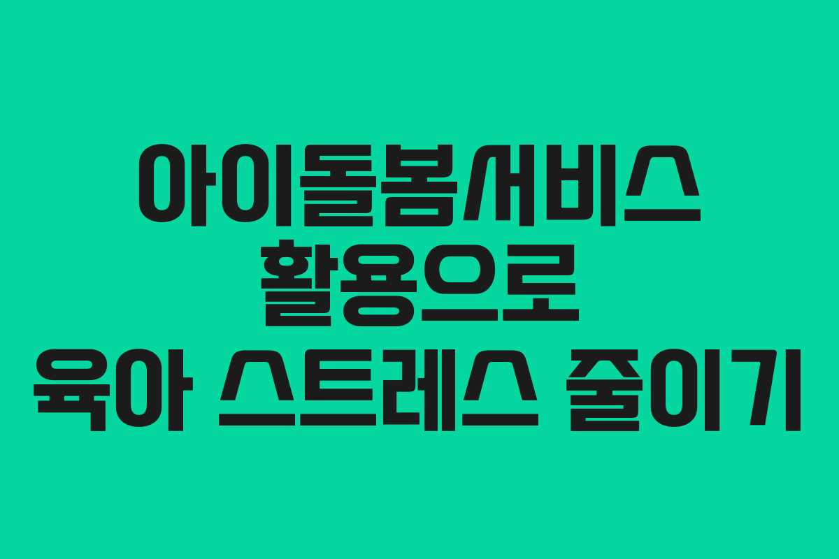 아이돌봄서비스 활용으로 육아 스트레스 줄이기