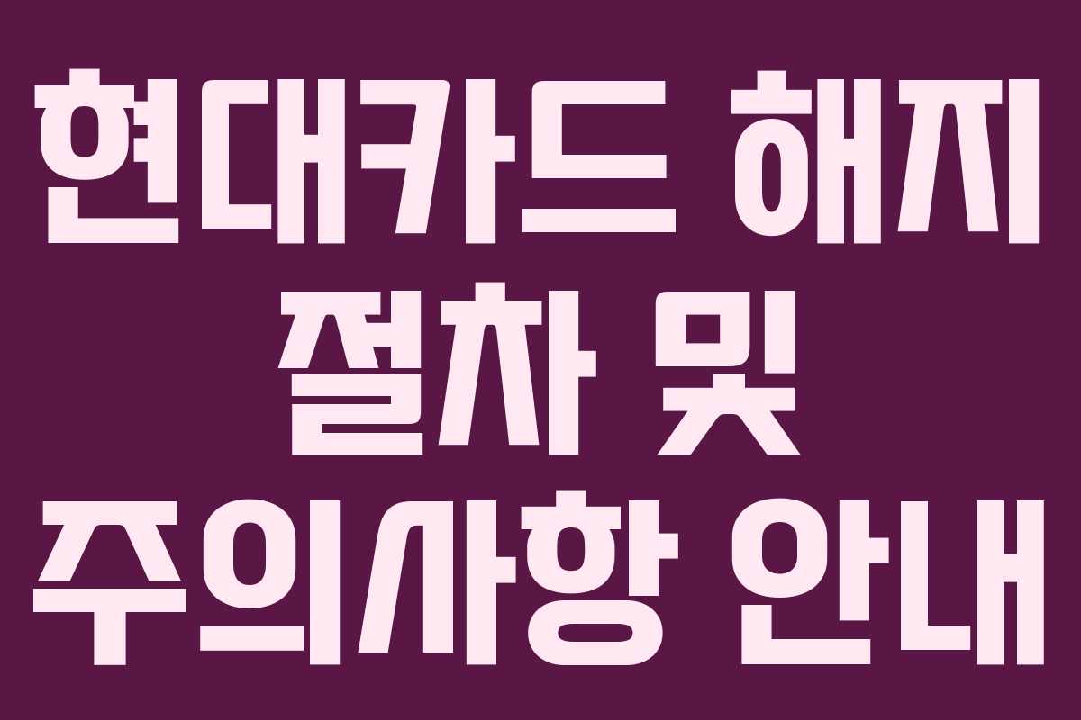 현대카드 해지 절차 및 주의사항 안내