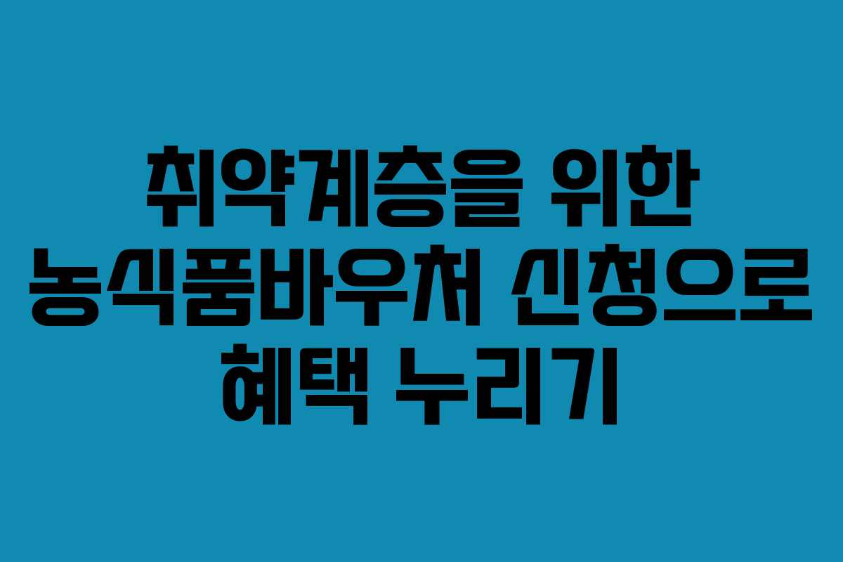 취약계층을 위한 농식품바우처 신청으로 혜택 누리기