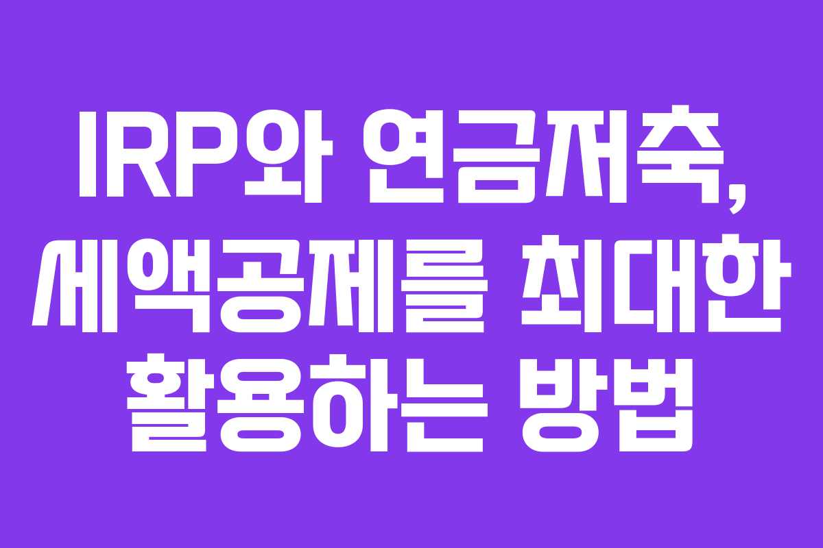 IRP와 연금저축, 세액공제를 최대한 활용하는 방법