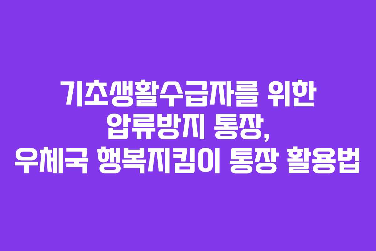 기초생활수급자를 위한 압류방지 통장, 우체국 행복지킴이 통장 활용법