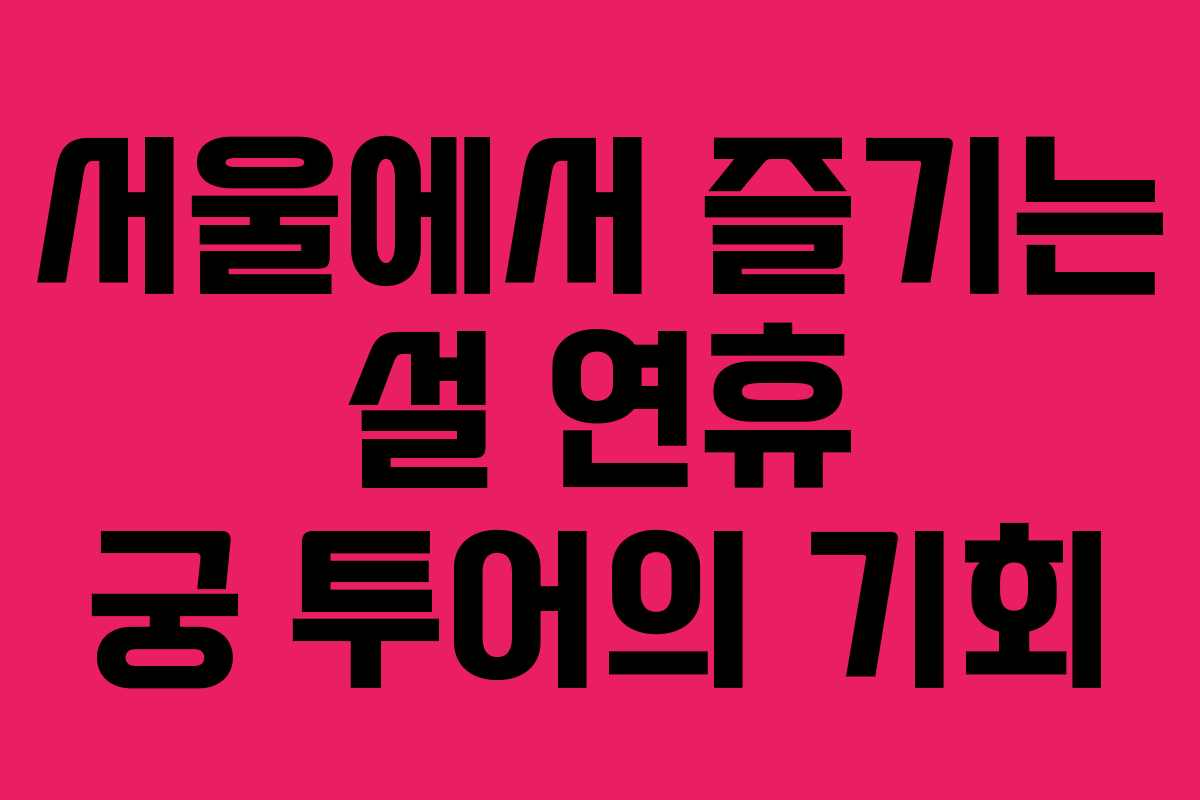 서울에서 즐기는 설 연휴 궁 투어의 기회