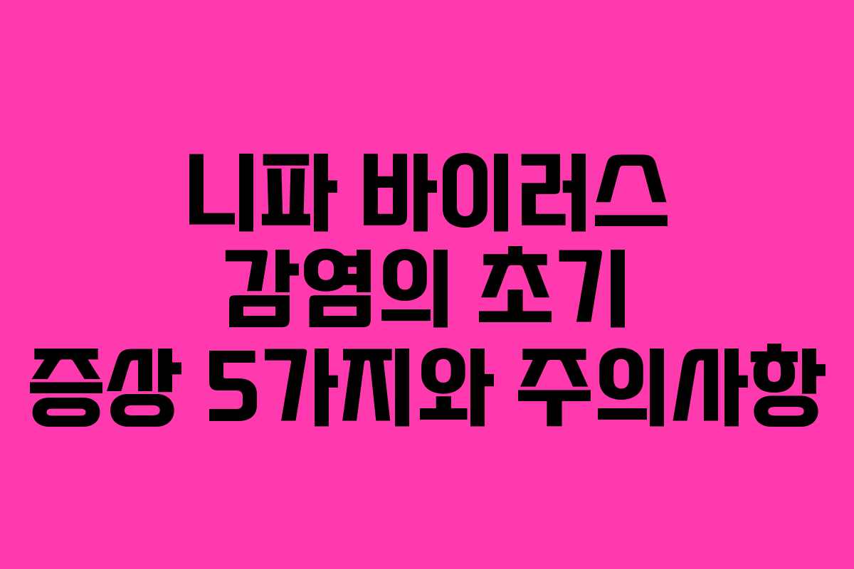 니파 바이러스 감염의 초기 증상 5가지와 주의사항