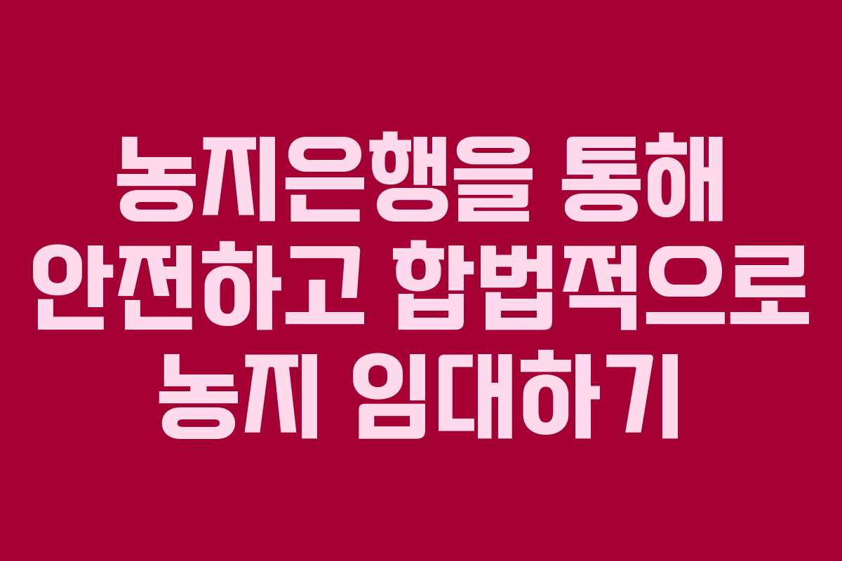 농지은행을 통해 안전하고 합법적으로 농지 임대하기