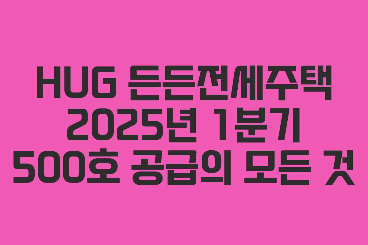 HUG 든든전세주택 2025년 1분기 500호 공급의 모든 것