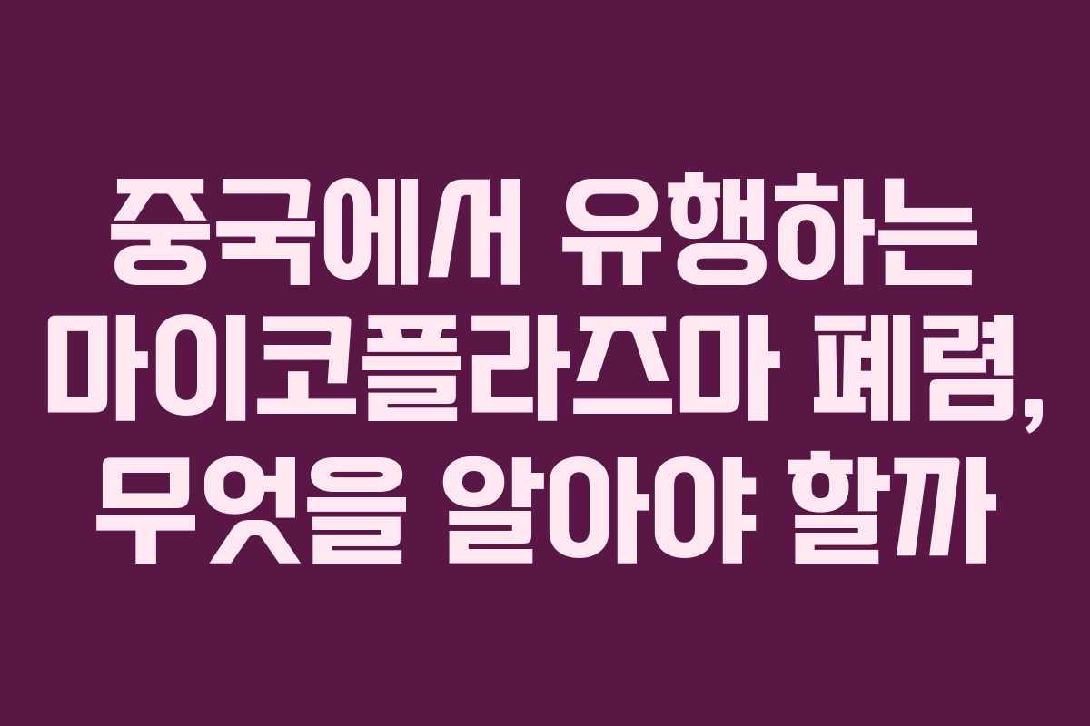 중국에서 유행하는 마이코플라즈마 폐렴, 무엇을 알아야 할까