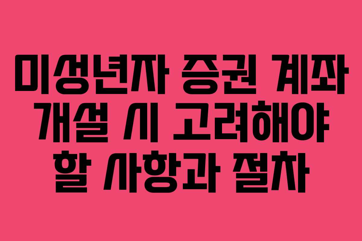 미성년자 증권 계좌 개설 시 고려해야 할 사항과 절차