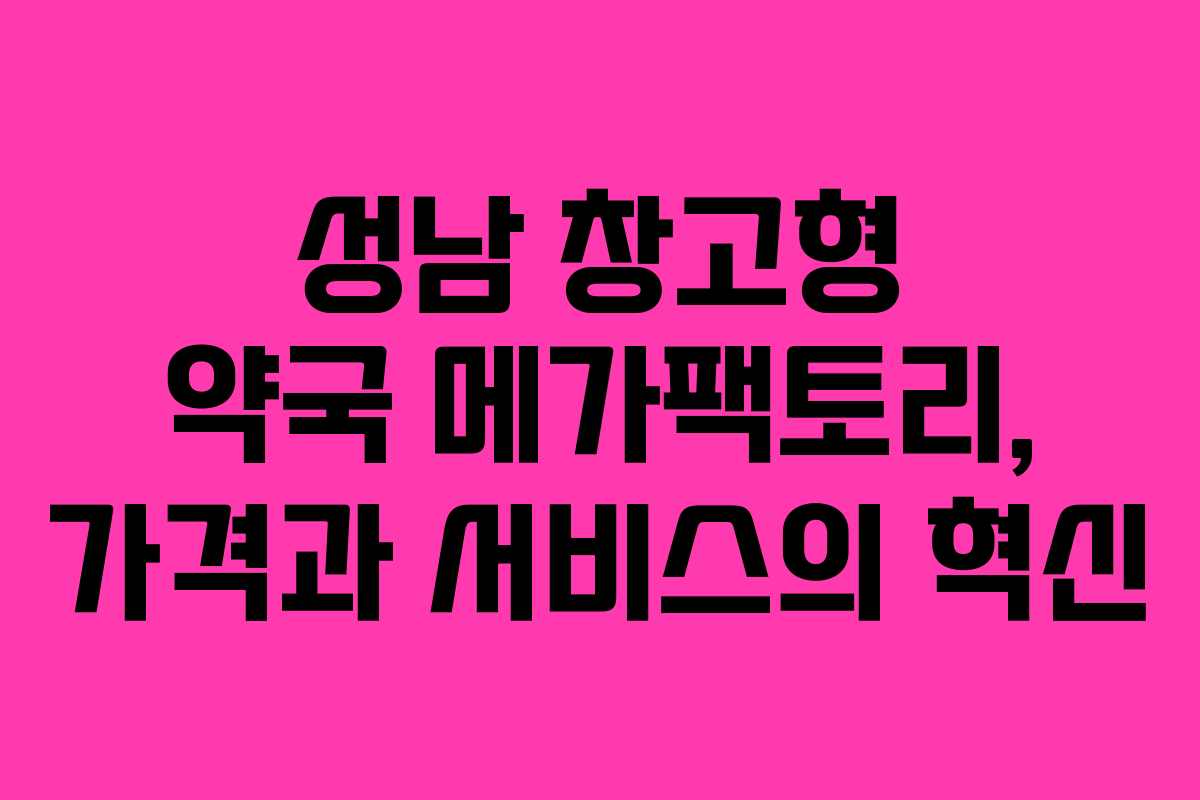 성남 창고형 약국 메가팩토리, 가격과 서비스의 혁신