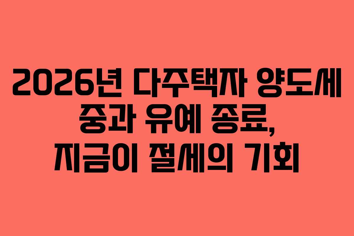 2026년 다주택자 양도세 중과 유예 종료, 지금이 절세의 기회