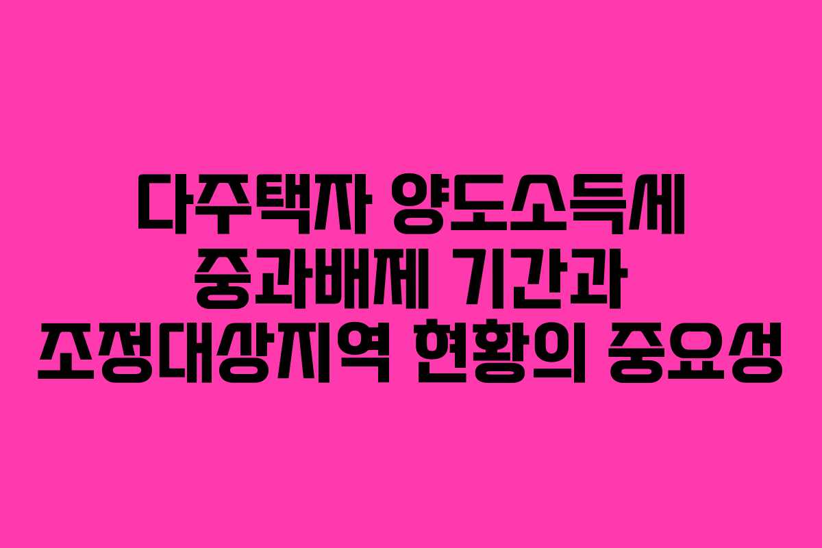 다주택자 양도소득세 중과배제 기간과 조정대상지역 현황의 중요성