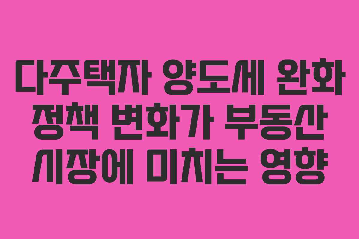 다주택자 양도세 완화 정책 변화가 부동산 시장에 미치는 영향