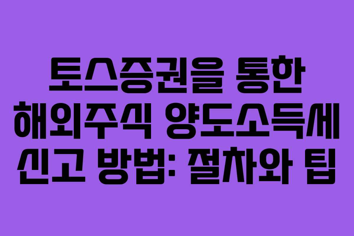 토스증권을 통한 해외주식 양도소득세 신고 방법: 절차와 팁