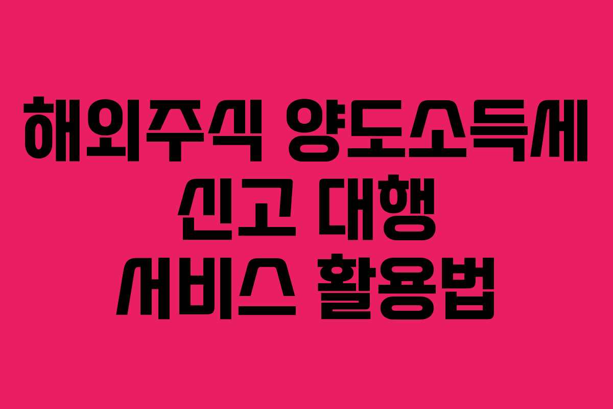 해외주식 양도소득세 신고 대행 서비스 활용법