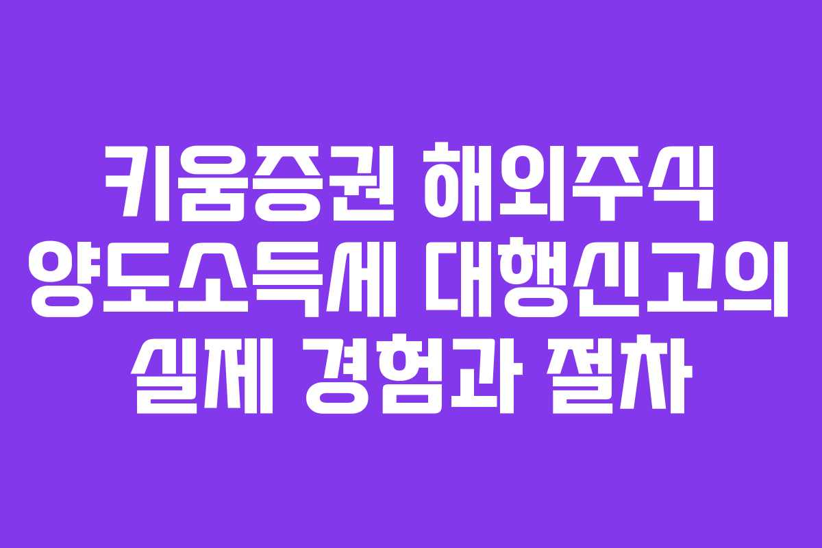 키움증권 해외주식 양도소득세 대행신고의 실제 경험과 절차