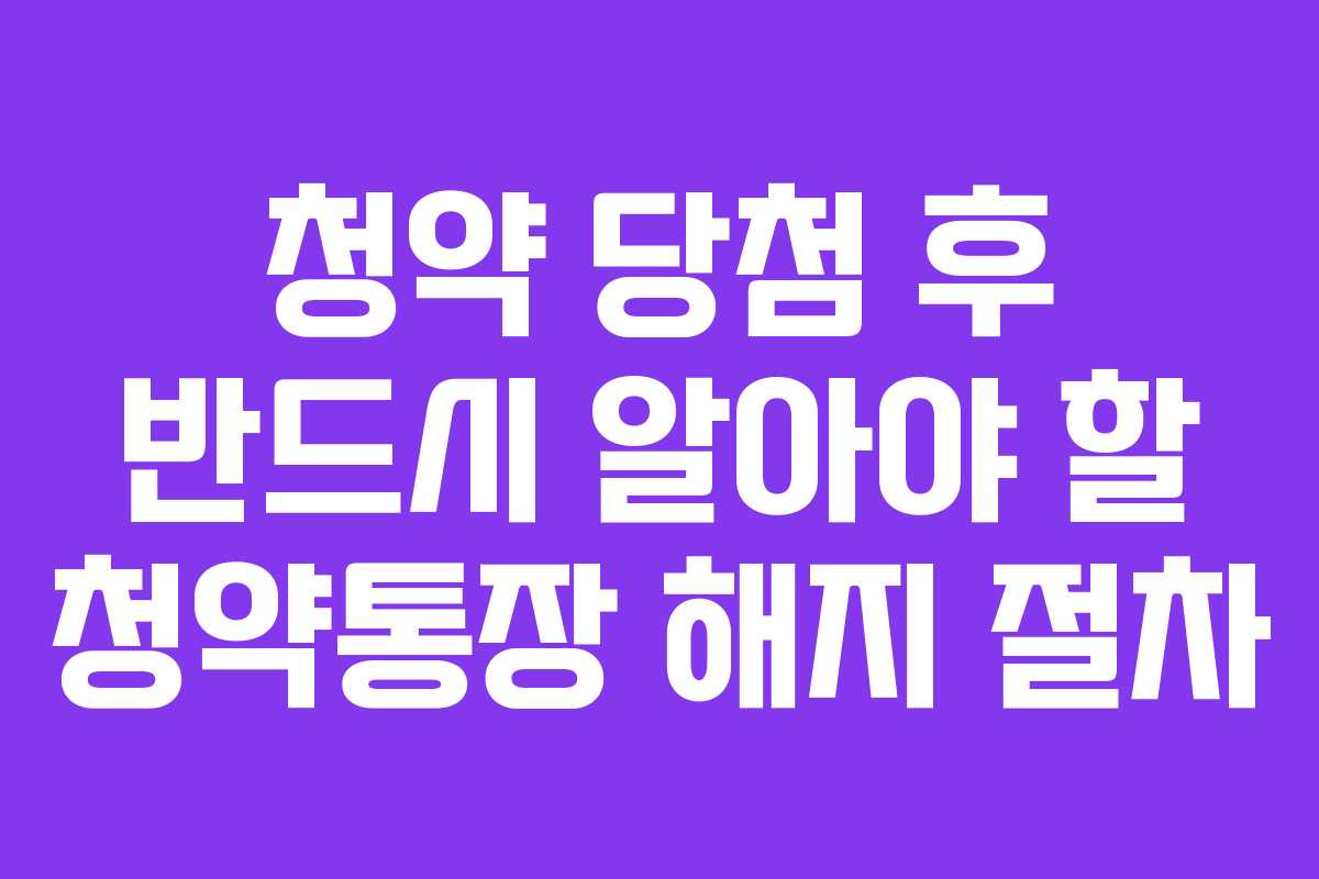 청약 당첨 후 반드시 알아야 할 청약통장 해지 절차