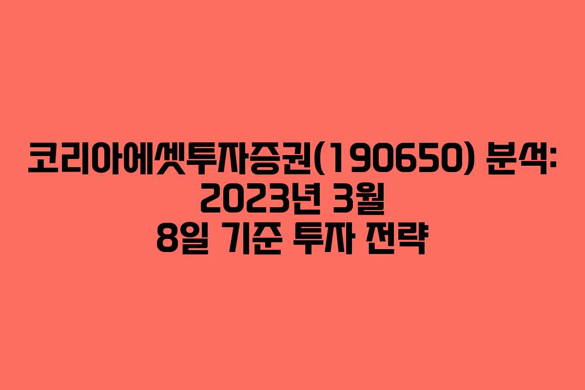 코리아에셋투자증권(190650) 분석: 2023년 3월 8일 기준 투자 전략