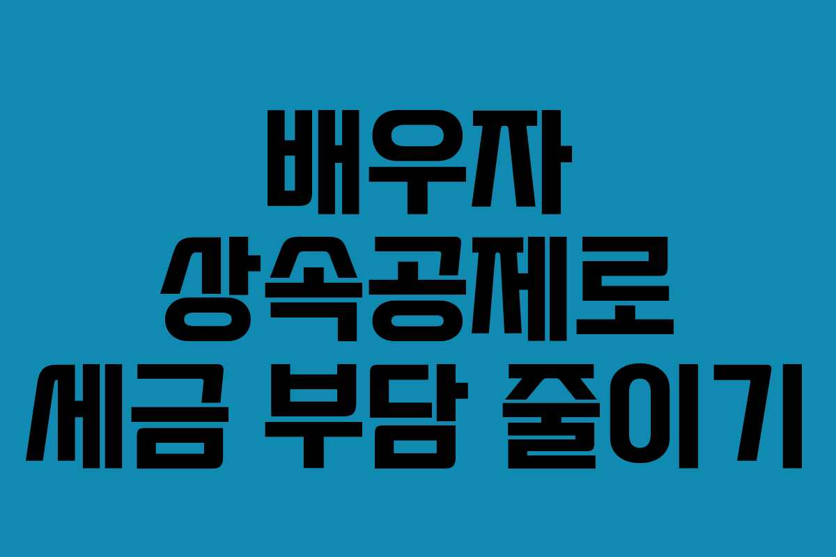 배우자 상속공제로 세금 부담 줄이기