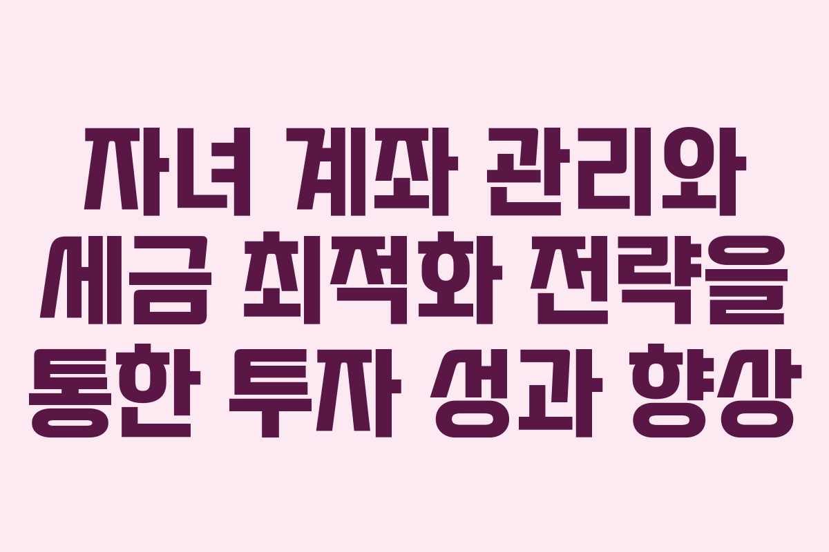 자녀 계좌 관리와 세금 최적화 전략을 통한 투자 성과 향상