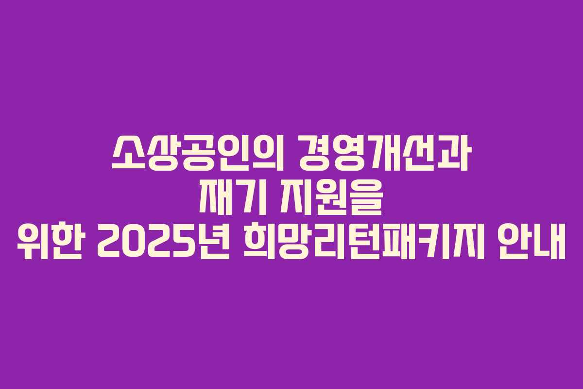 소상공인의 경영개선과 재기 지원을 위한 2025년 희망리턴패키지 안내