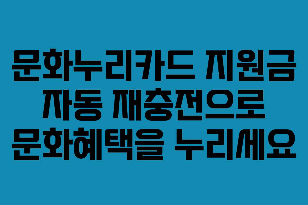 문화누리카드 지원금 자동 재충전으로 문화혜택을 누리세요