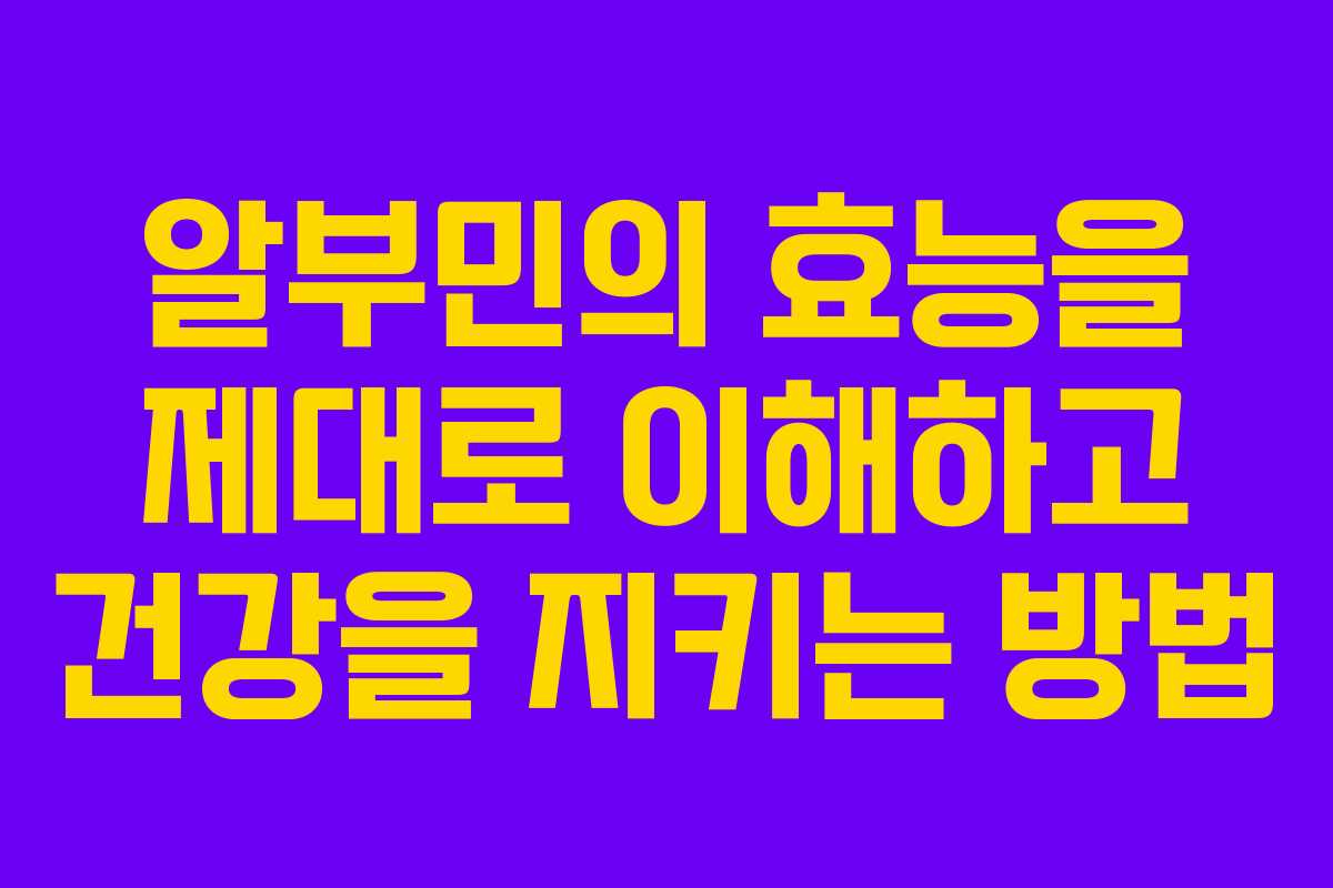 알부민의 효능을 제대로 이해하고 건강을 지키는 방법