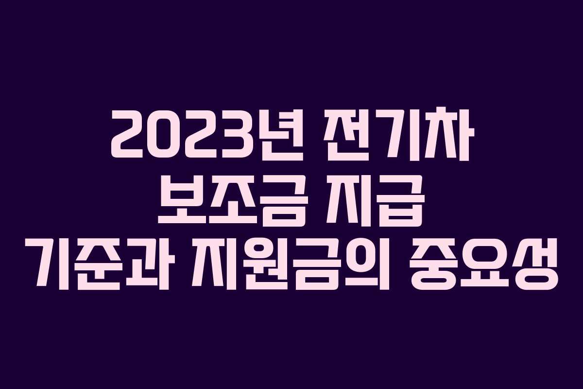 2023년 전기차 보조금 지급 기준과 지원금의 중요성